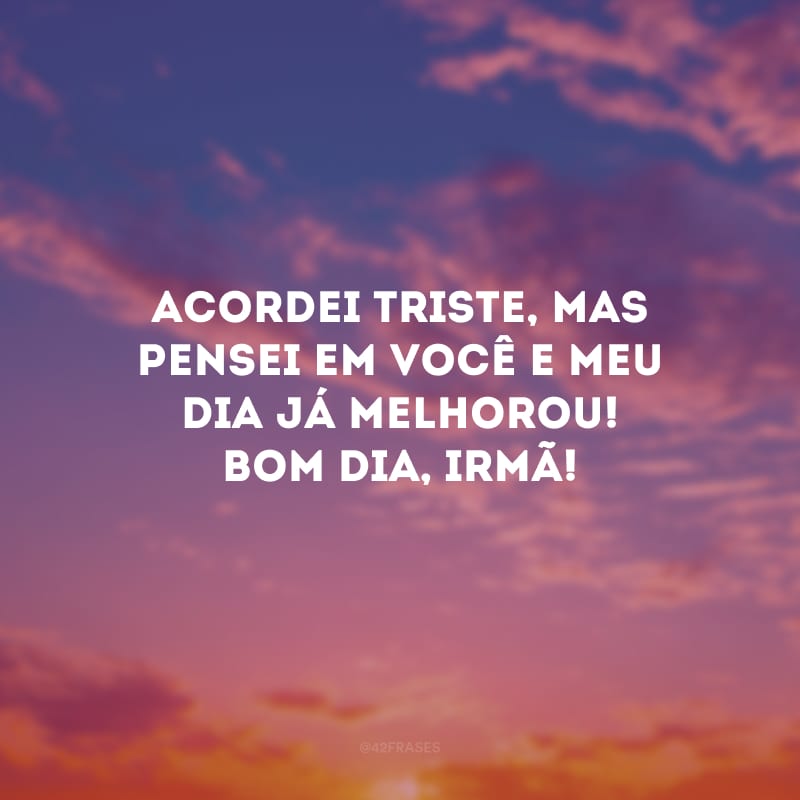 Acordei triste, mas pensei em você e meu dia já melhorou! Bom dia, irmã!