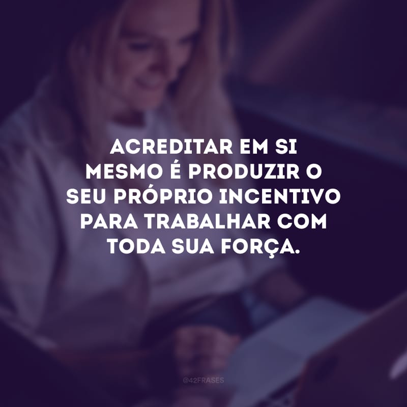 Acreditar em si mesmo é produzir o seu próprio incentivo para trabalhar com toda sua força.