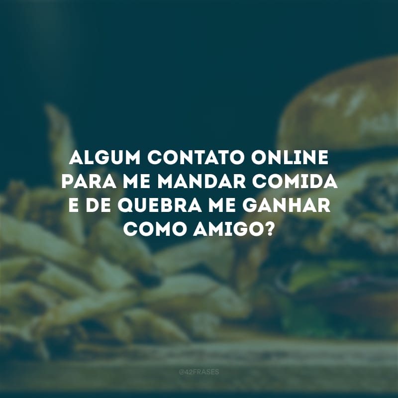 Algum contato online para me mandar comida e de quebra me ganhar como amigo?