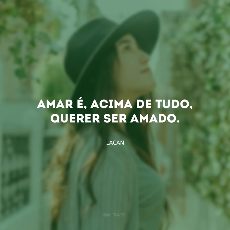 Amar é, acima de tudo, querer ser amado.