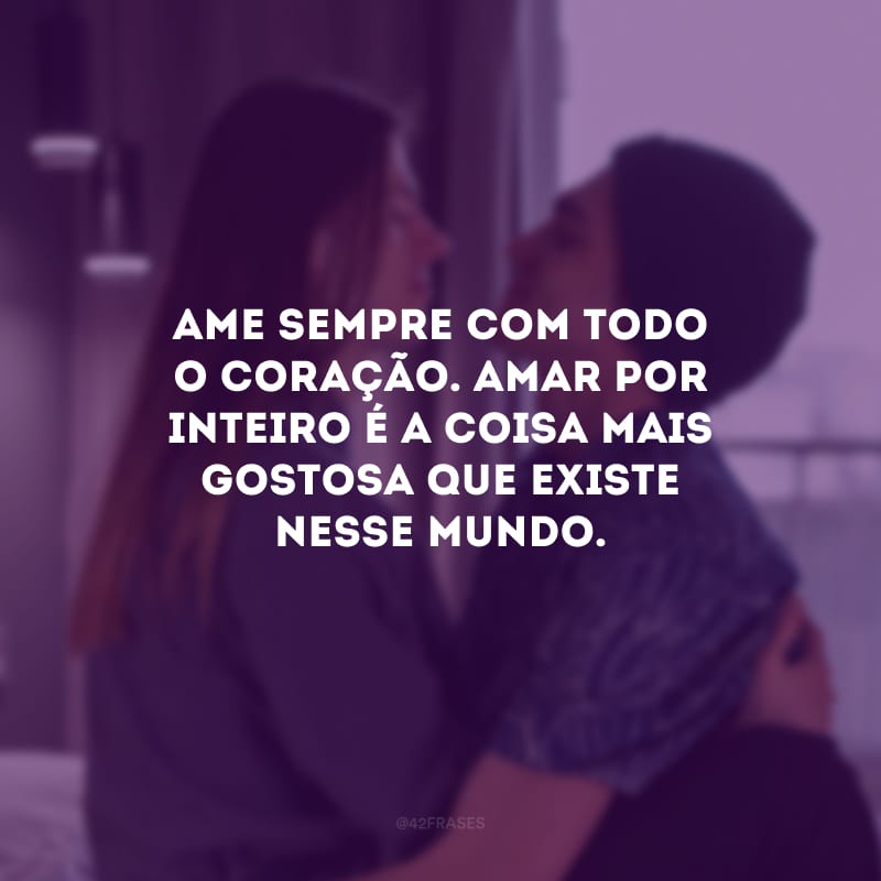 Ame sempre com todo o coração. Amar por inteiro é a coisa mais gostosa que existe nesse mundo.