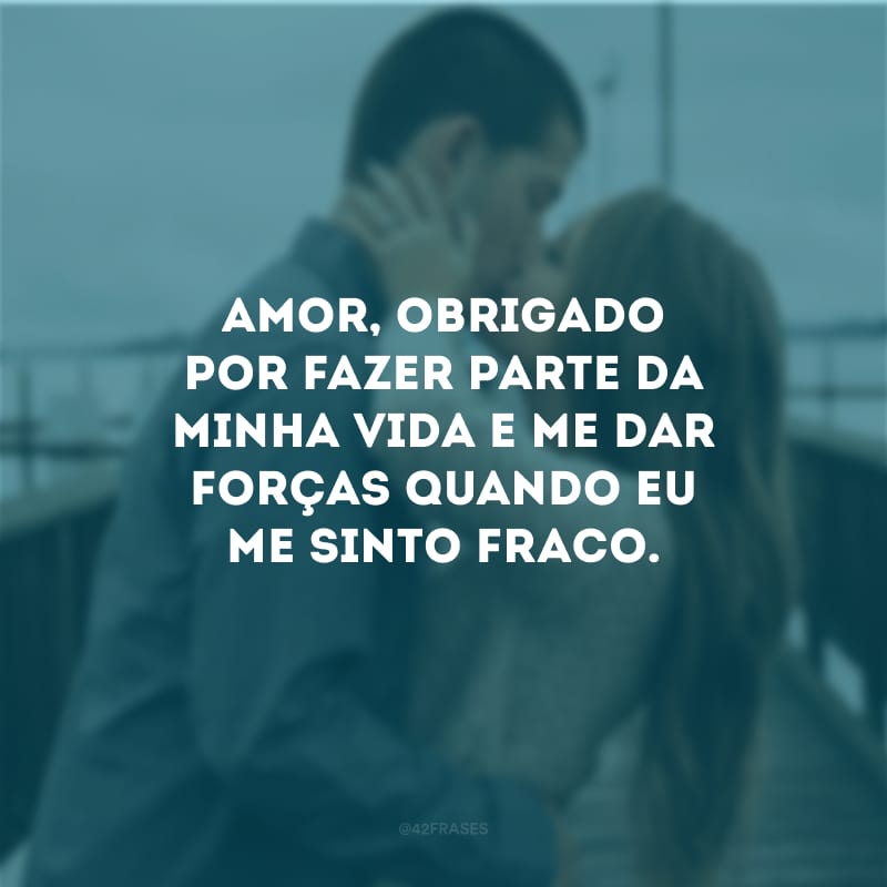 Amor, obrigado por fazer parte da minha vida e me dar forças quando eu me sinto fraco.