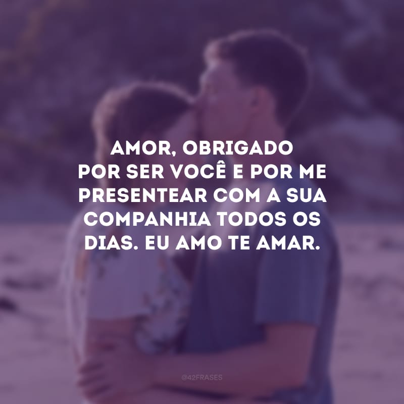 Amor, obrigado por ser você e por me presentear com a sua companhia todos os dias. Eu amo te amar.