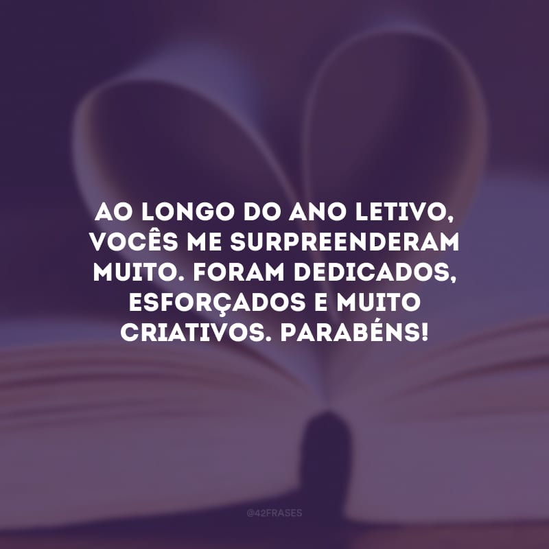 Ao longo do ano letivo, vocês me surpreenderam muito. Foram dedicados, esforçados e muito criativos. Parabéns!