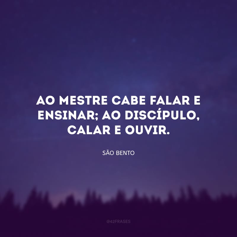 Ao mestre cabe falar e ensinar; ao discípulo, calar e ouvir.