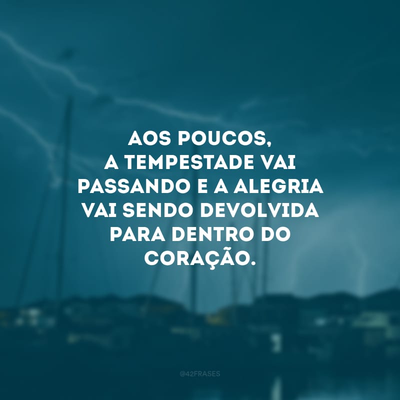 Aos poucos, a tempestade vai passando e a alegria vai sendo devolvida para dentro do coração.