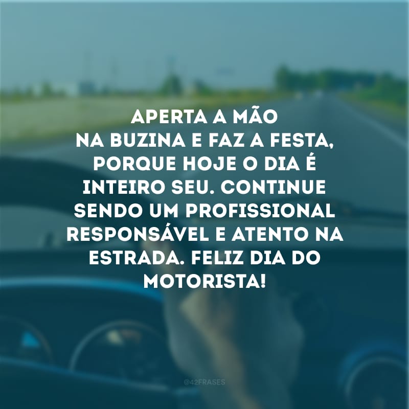 Aperta a mão na buzina e faz a festa, porque hoje o dia é inteiro seu. Continue sendo um profissional responsável e atento na estrada. Feliz Dia do Motorista!