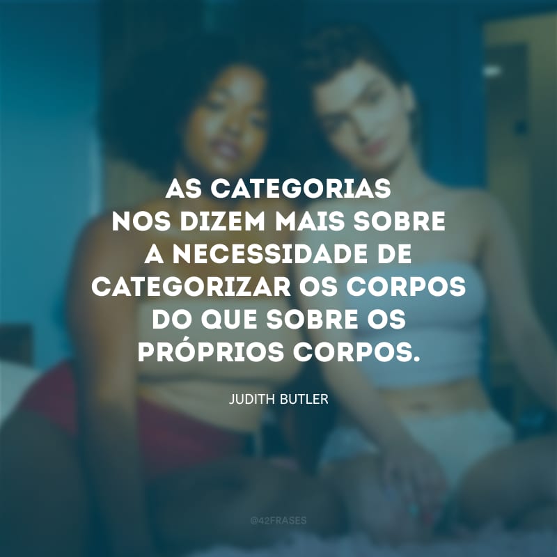 As categorias nos dizem mais sobre a necessidade de categorizar os corpos do que sobre os próprios corpos.