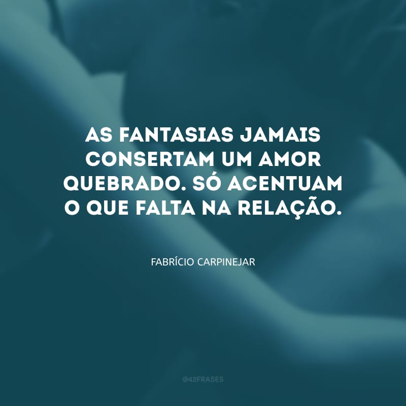 As fantasias jamais consertam um amor quebrado. Só acentuam o que falta na relação.