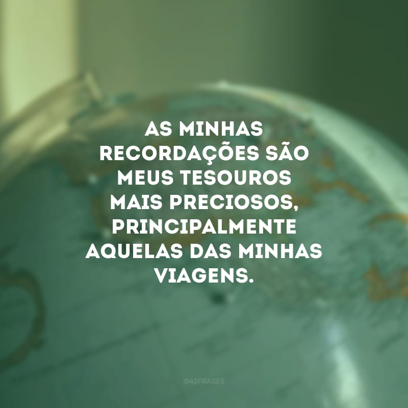 As minhas recordações são meus tesouros mais preciosos, principalmente aquelas das minhas viagens.