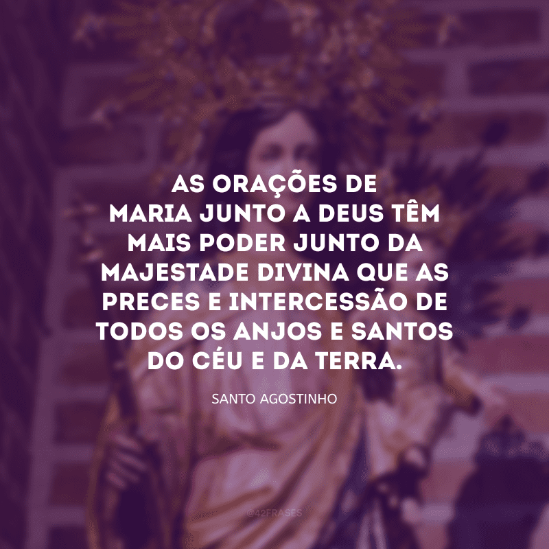 As orações de Maria junto a Deus têm mais poder junto da Majestade divina que as preces e intercessão de todos os anjos e santos do Céu e da Terra. 