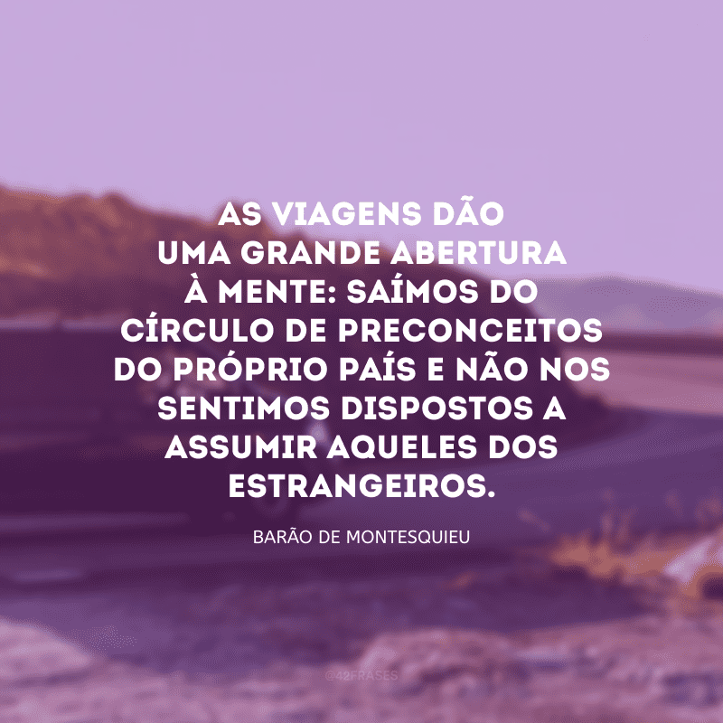 As viagens dão uma grande abertura à mente: saímos do círculo de preconceitos do próprio país e não nos sentimos dispostos a assumir aqueles dos estrangeiros.