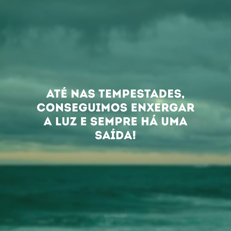 Até nas tempestades, conseguimos enxergar a luz e sempre há uma saída!