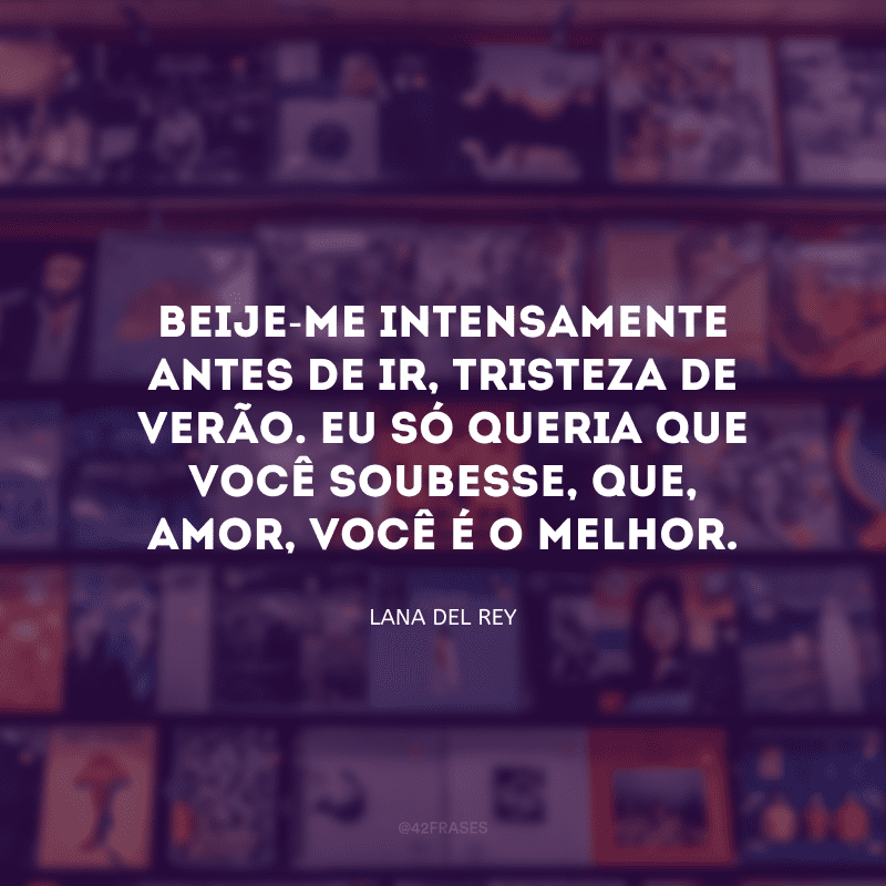 Beije-me intensamente antes de ir, tristeza de verão. Eu só queria que você soubesse, que, amor, você é o melhor.