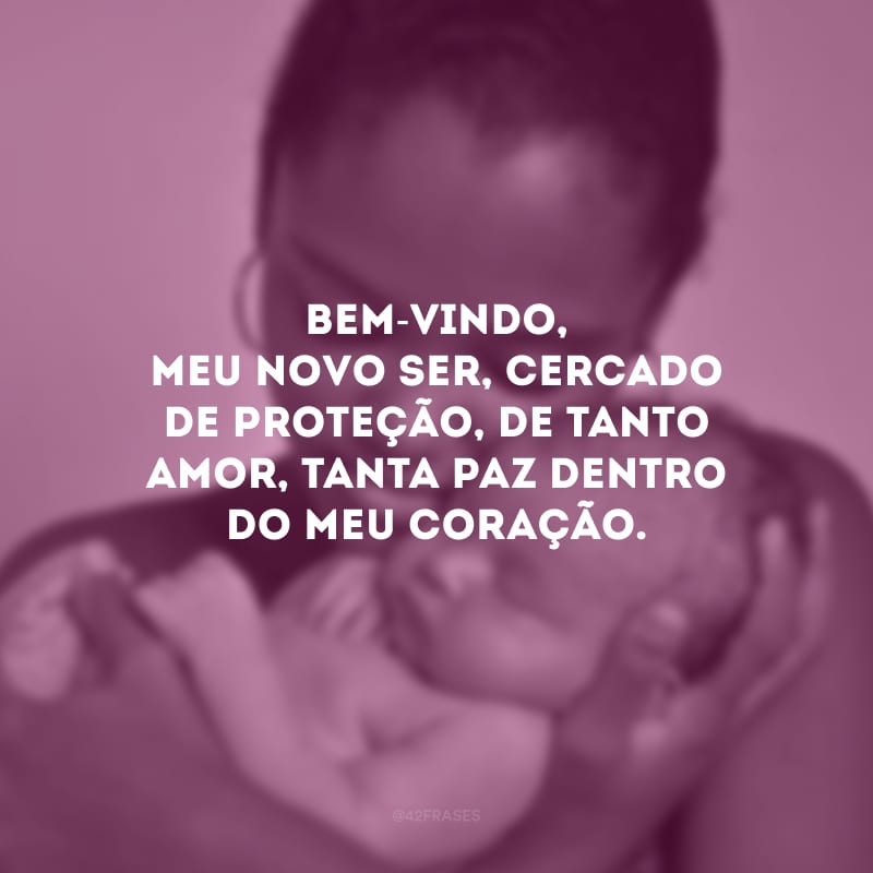 Bem-vindo, meu novo ser, cercado de proteção, de tanto amor, tanta paz dentro do meu coração. 