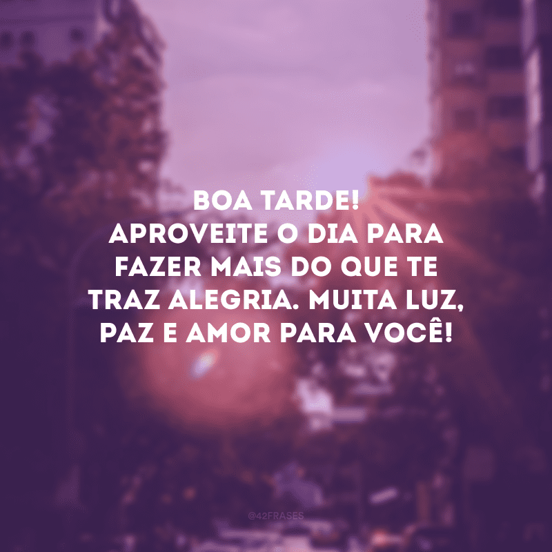 Boa tarde! Aproveite o dia para fazer mais do que te traz alegria. Muita luz, paz e amor para você!