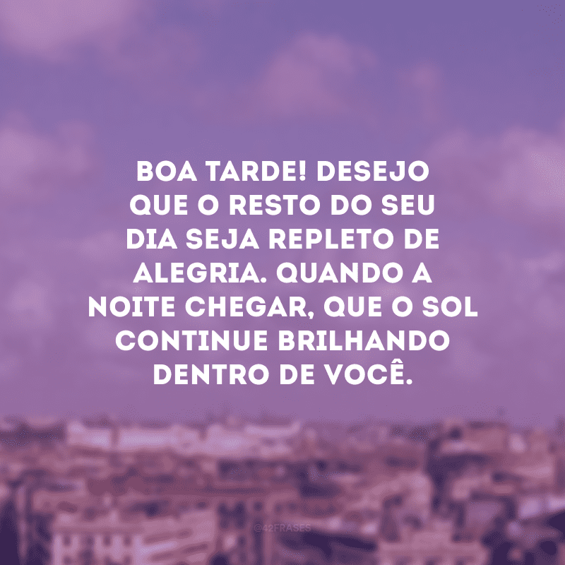 Boa tarde! Desejo que o resto do seu dia seja repleto de alegria. Quando a noite chegar, que o sol continue brilhando dentro de você.