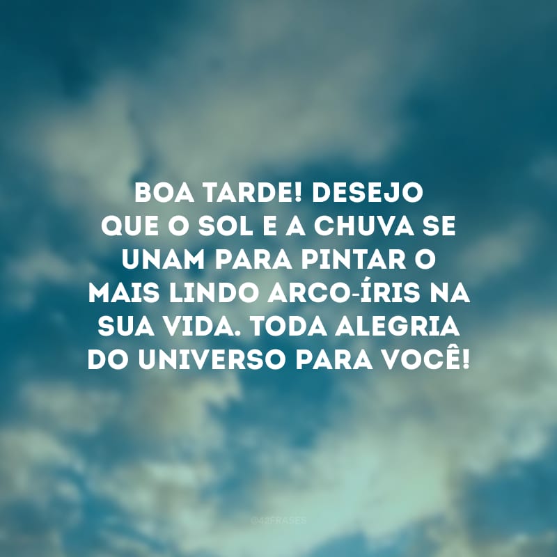 Boa tarde! Desejo que o sol e a chuva se unam para pintar o mais lindo arco-íris na sua vida. Toda alegria do universo para você!