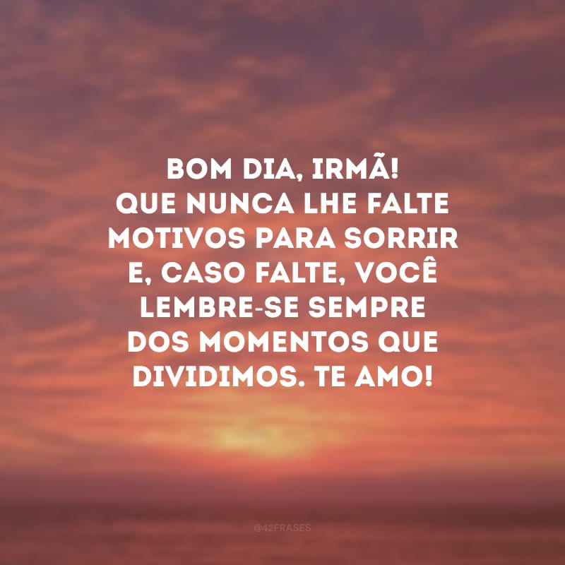 Bom dia, irmã! Que nunca lhe falte motivos para sorrir e, caso falte, você lembre-se sempre dos momentos que dividimos. Te amo!