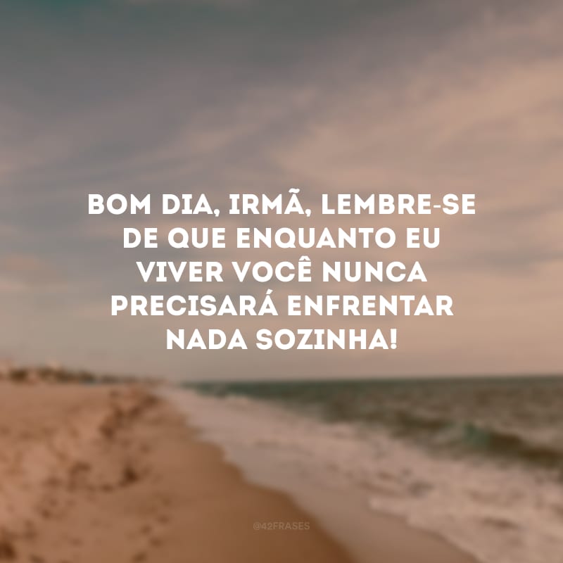 Bom dia, irmã, lembre-se de que enquanto eu viver você nunca precisará enfrentar nada sozinha!