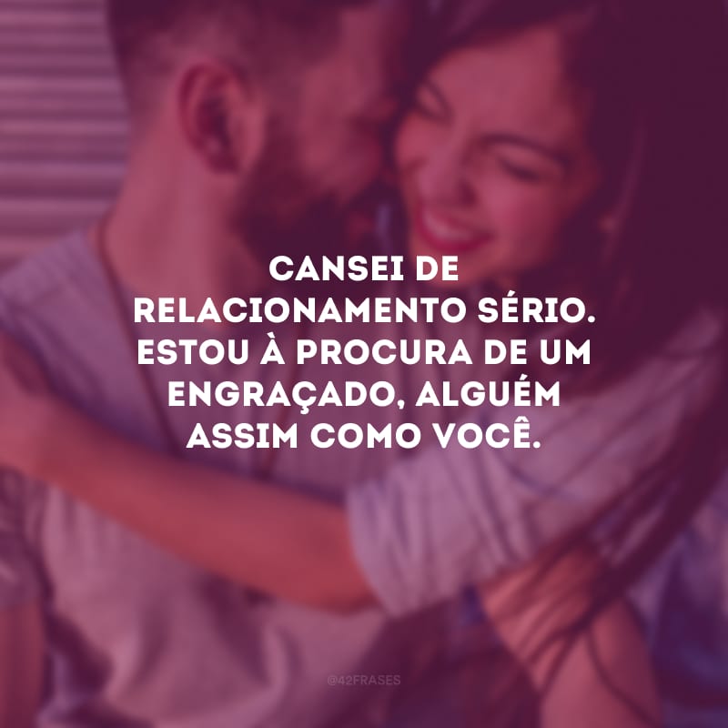 Cansei de relacionamento sério. Estou à procura de um engraçado, alguém assim como você.