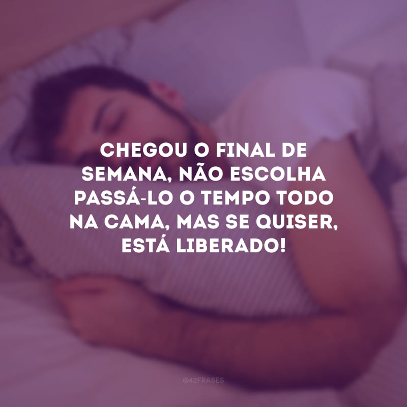 Chegou o final de semana, não escolha passá-lo o tempo todo na cama, mas se quiser, está liberado!