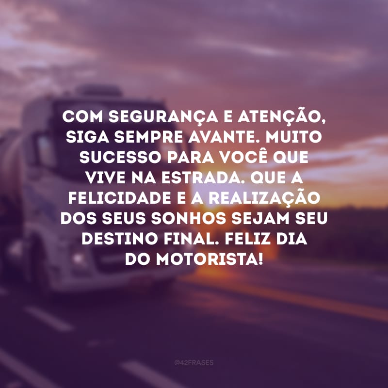 Com segurança e atenção, siga sempre avante. Muito sucesso para você que vive na estrada. Que a felicidade e a realização dos seus sonhos sejam seu destino final. Feliz Dia do Motorista!