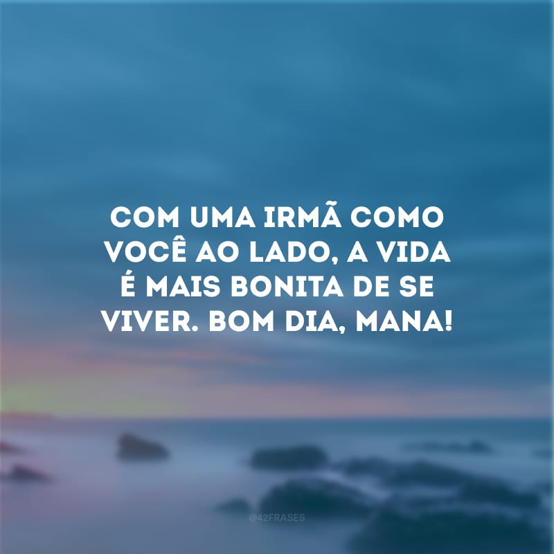 Com uma irmã como você ao lado, a vida é mais bonita de se viver. Bom dia, mana!