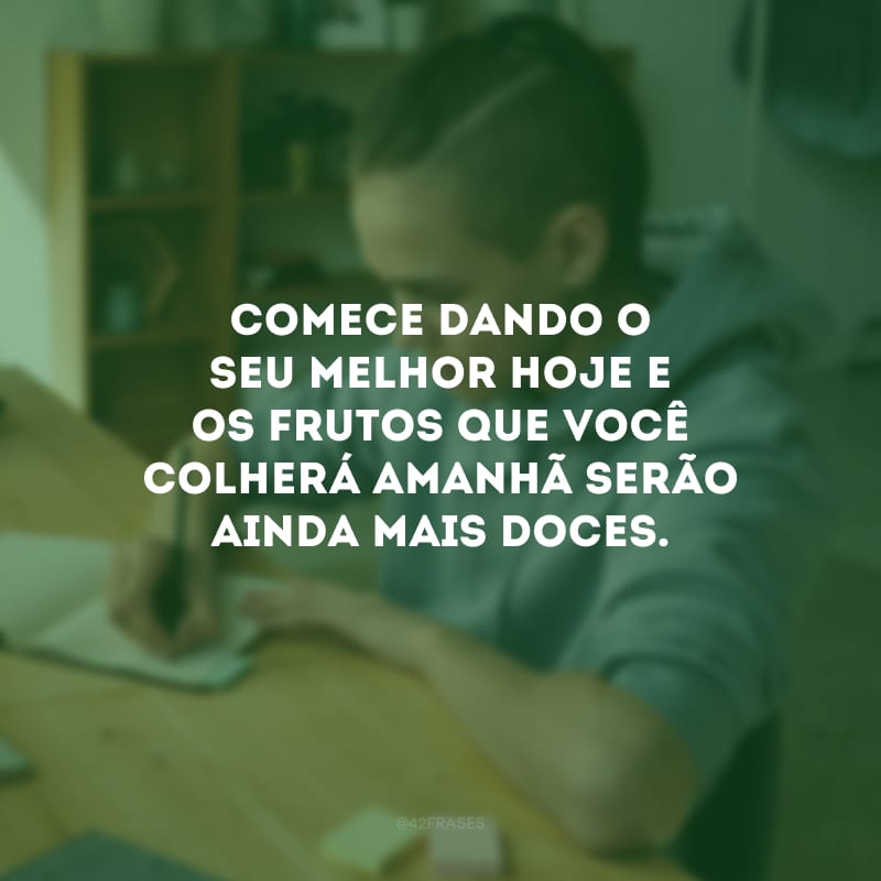 Comece dando o seu melhor hoje e os frutos que você colherá amanhã serão ainda mais doces.