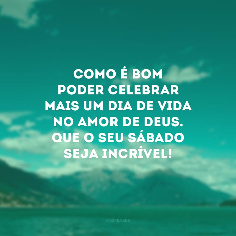 Como é bom poder celebrar mais um dia de vida no amor de Deus. Que o seu sábado seja incrível!