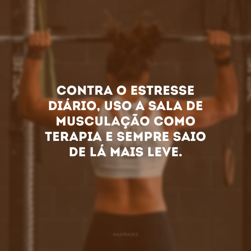 Contra o estresse diário, uso a sala de musculação como terapia e sempre saio de lá mais leve.