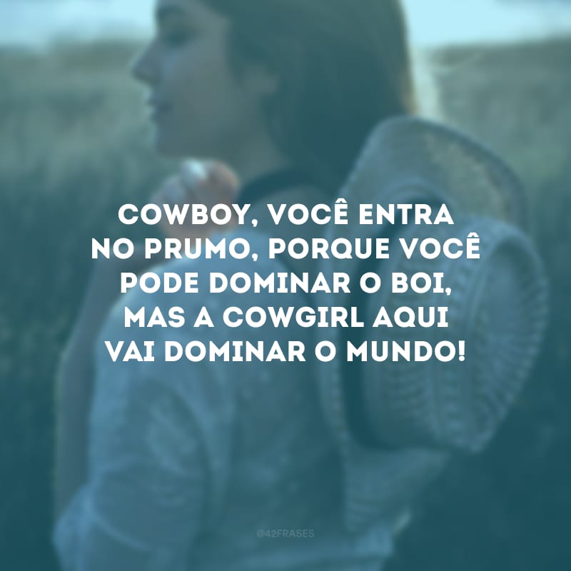 Cowboy, você entra no prumo, porque você pode dominar o boi, mas a cowgirl aqui vai dominar o mundo!