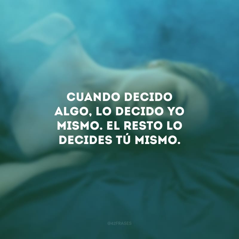 Cuando decido algo, lo decido yo mismo. El resto lo decides tú mismo. (Quando decido alguma coisa, decido por mim. O resto que decida por si próprio.)