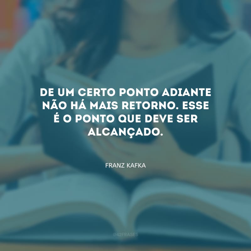 De um certo ponto adiante não há mais retorno. Esse é o ponto que deve ser alcançado.