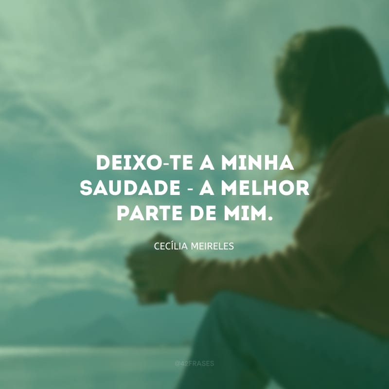 Deixo-te a minha saudade - a melhor parte de mim.