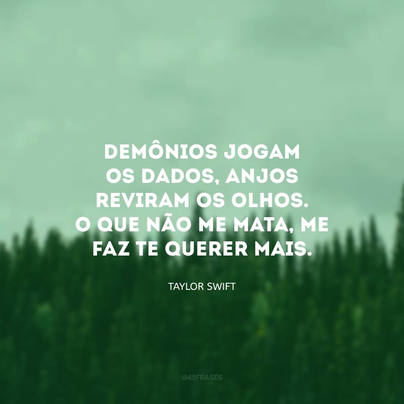 Demônios jogam os dados, anjos reviram os olhos. O que não me mata, me faz te querer mais.