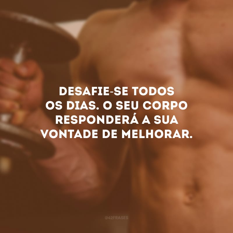 Desafie-se todos os dias. O seu corpo responderá a sua vontade de melhorar.