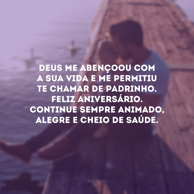 Deus me abençoou com a sua vida e me permitiu te chamar de padrinho. Feliz aniversário. Continue sempre animado, alegre e cheio de saúde.