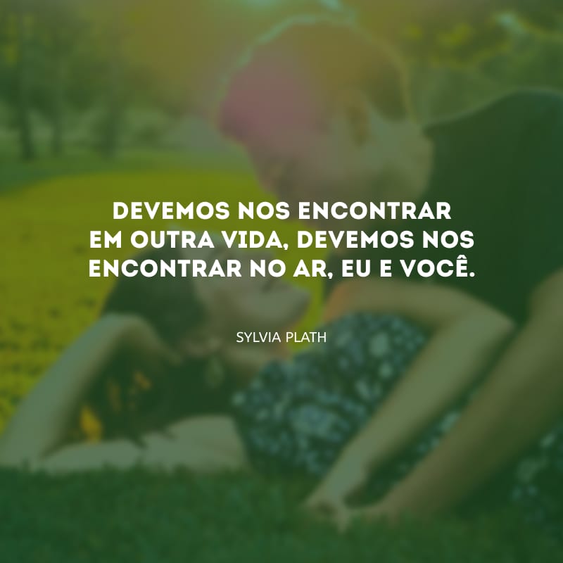 Devemos nos encontrar em outra vida, devemos nos encontrar no ar, eu e você.