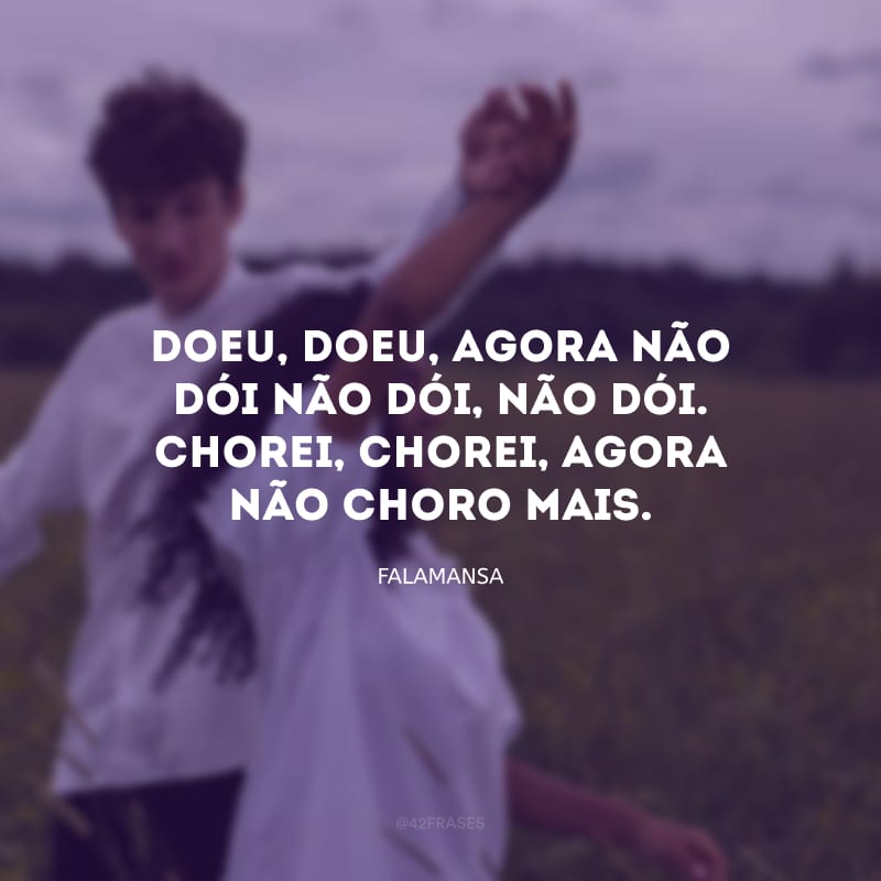 Doeu, doeu, agora não dói não dói, não dói. Chorei, chorei, agora não choro mais.