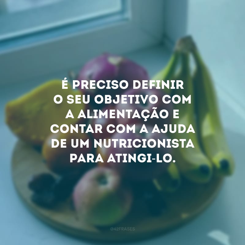 É preciso definir o seu objetivo com a alimentação e contar com a ajuda de um nutricionista para atingi-lo.