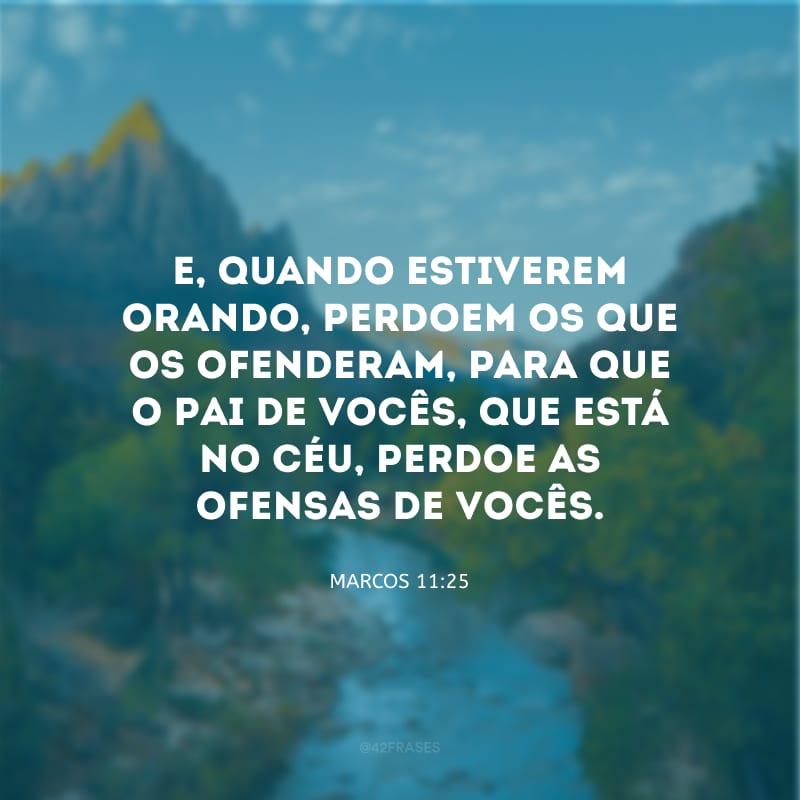 E, quando estiverem orando, perdoem os que os ofenderam, para que o Pai de vocês, que está no céu, perdoe as ofensas de vocês. 