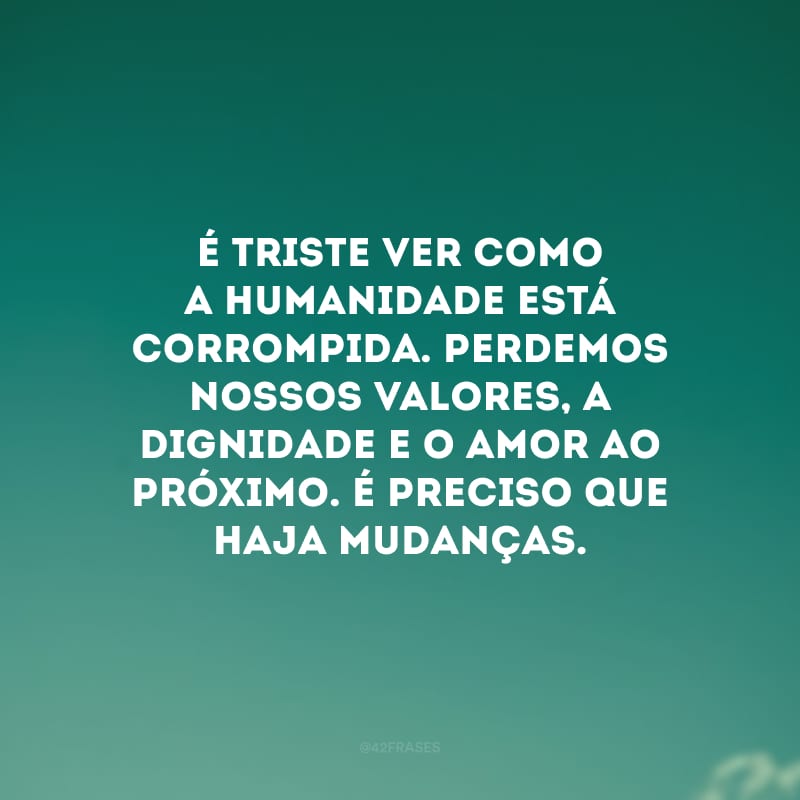 É triste ver como a humanidade está corrompida. Perdemos nossos valores, a dignidade e o amor ao próximo. É preciso que haja mudanças.