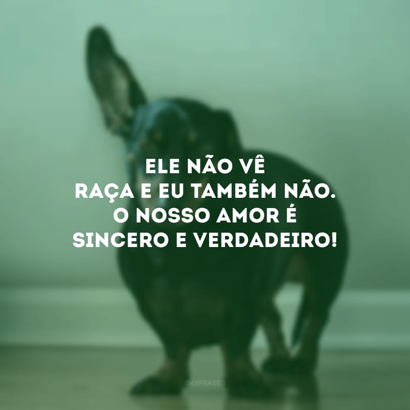 Ele não vê raça e eu também não. O nosso amor é sincero e verdadeiro!