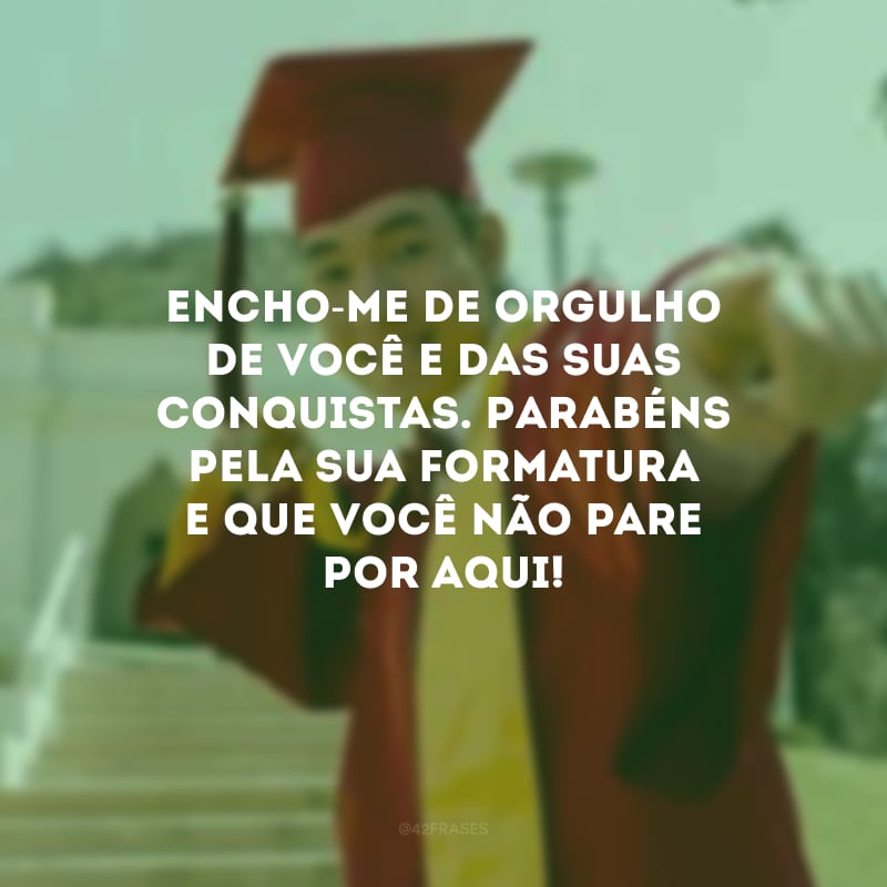 Encho-me de orgulho de você e das suas conquistas. Parabéns pela sua formatura e que você não pare por aqui!