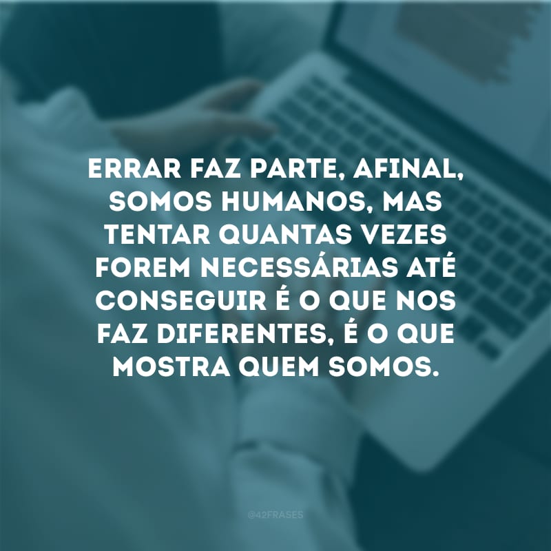 Errar faz parte, afinal, somos humanos, mas tentar quantas vezes forem necessárias até conseguir é o que nos faz diferentes, é o que mostra quem somos.