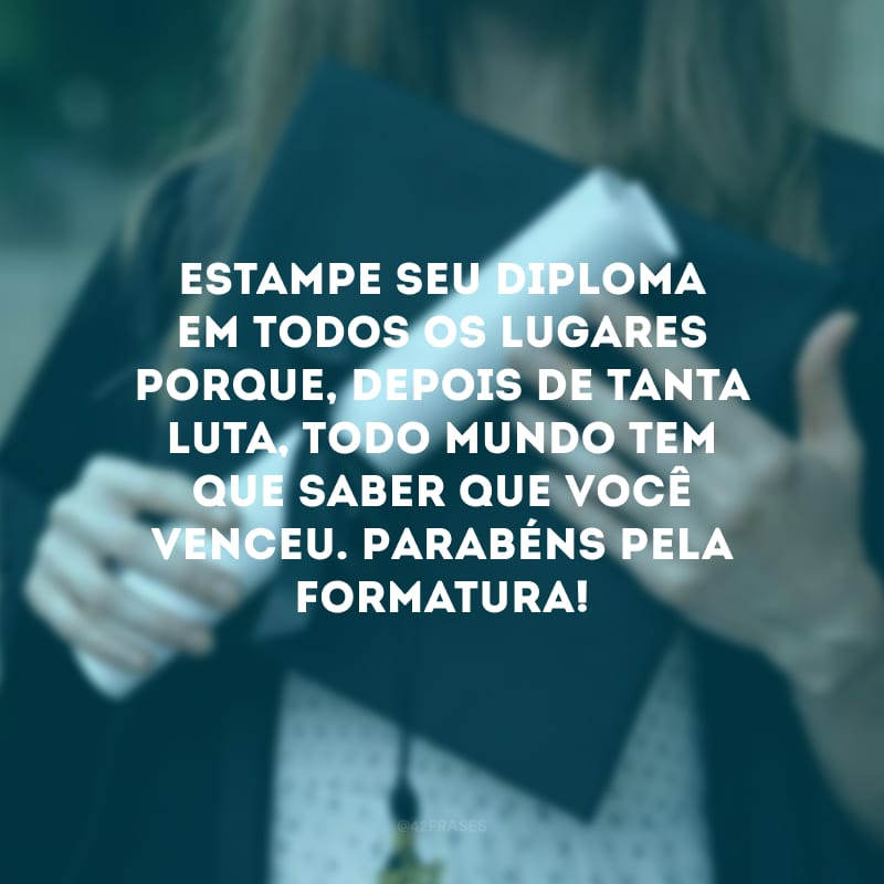 Estampe seu diploma em todos os lugares porque, depois de tanta luta, todo mundo tem que saber que você venceu. Parabéns pela formatura!