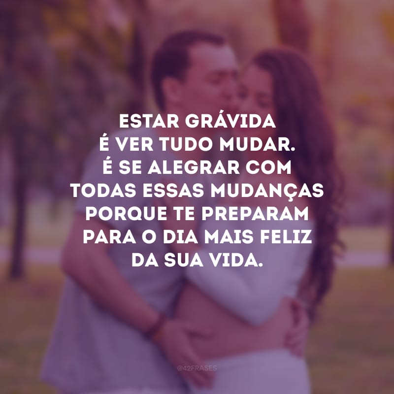 Estar grávida é ver tudo mudar. É se alegrar com todas essas mudanças porque te preparam para o dia mais feliz da sua vida.