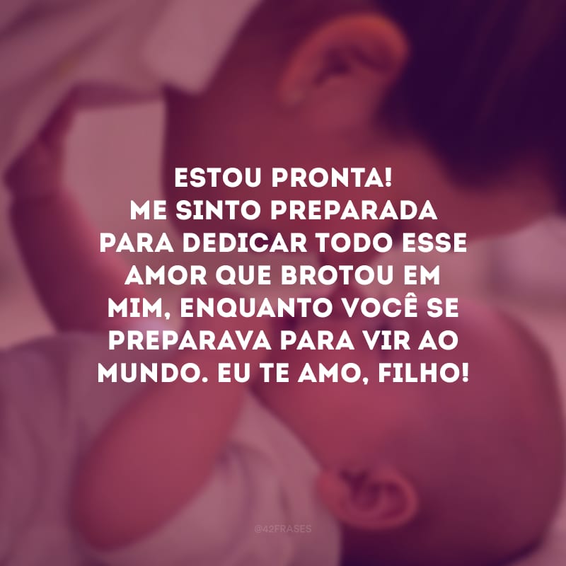 Estou pronta! Me sinto preparada para dedicar todo esse amor que brotou em mim, enquanto você se preparava para vir ao mundo. Eu te amo, filho!