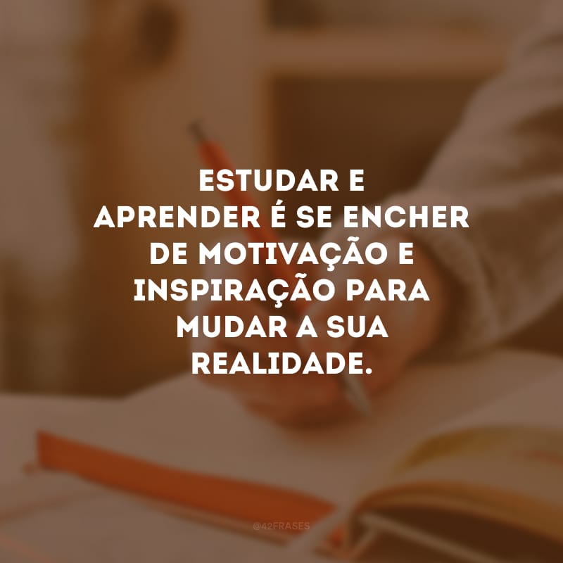 Estudar e aprender é se encher de motivação e inspiração para mudar a sua realidade.